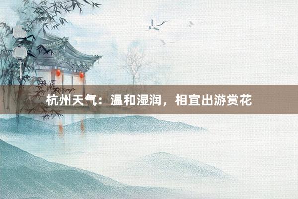 杭州天气：温和湿润，相宜出游赏花