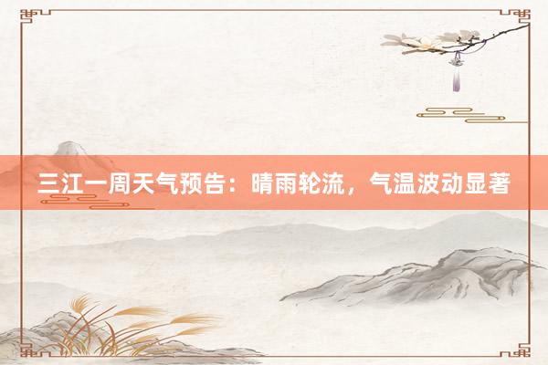 三江一周天气预告：晴雨轮流，气温波动显著