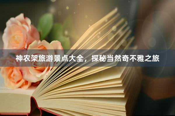 神农架旅游景点大全，探秘当然奇不雅之旅
