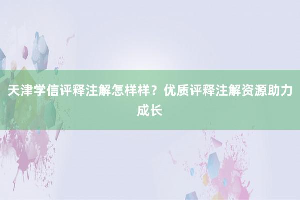 天津学信评释注解怎样样？优质评释注解资源助力成长