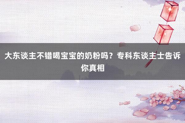大东谈主不错喝宝宝的奶粉吗？专科东谈主士告诉你真相