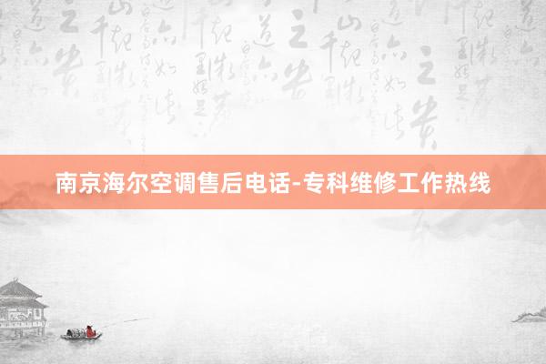 南京海尔空调售后电话-专科维修工作热线