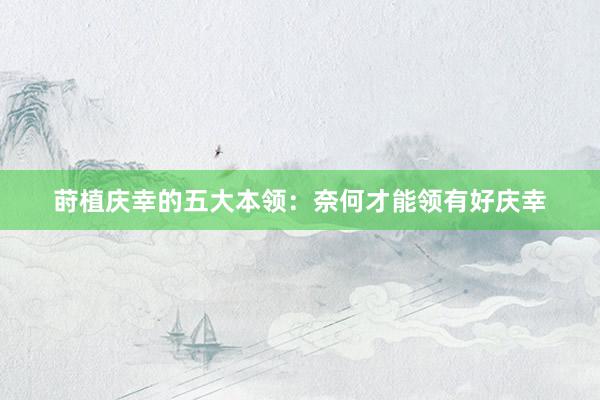 莳植庆幸的五大本领：奈何才能领有好庆幸
