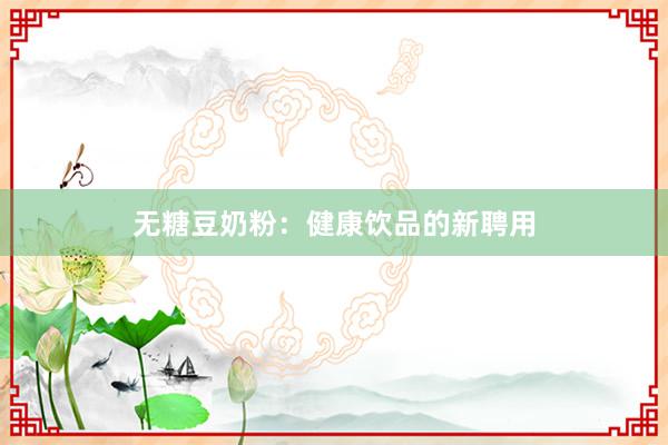 无糖豆奶粉：健康饮品的新聘用