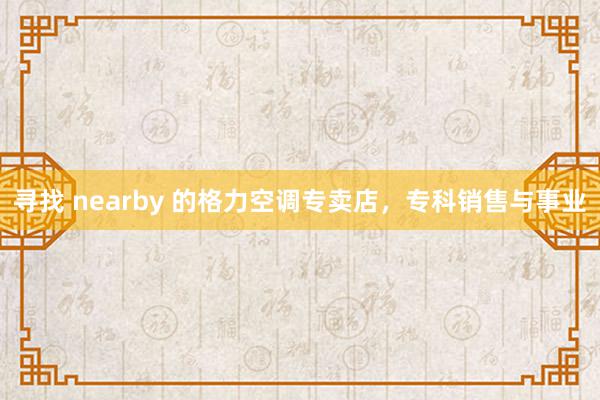 寻找 nearby 的格力空调专卖店，专科销售与事业