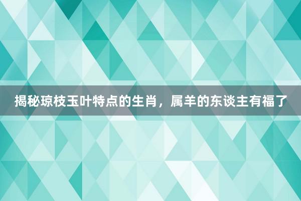 揭秘琼枝玉叶特点的生肖，属羊的东谈主有福了