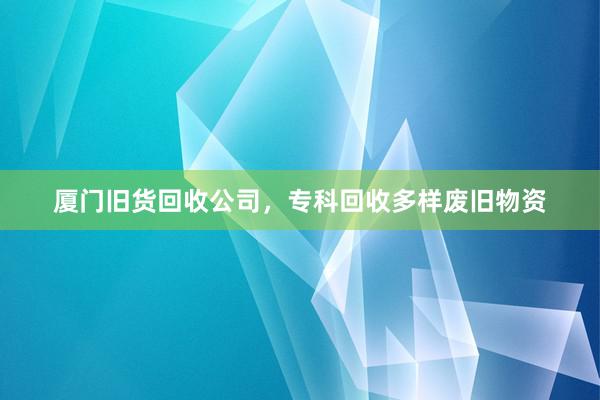 厦门旧货回收公司，专科回收多样废旧物资