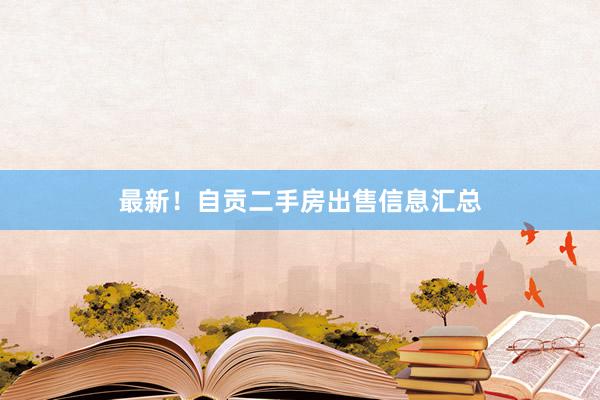 最新！自贡二手房出售信息汇总