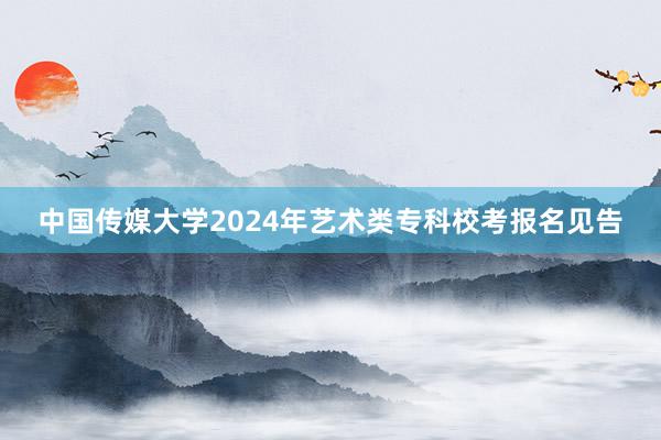 中国传媒大学2024年艺术类专科校考报名见告