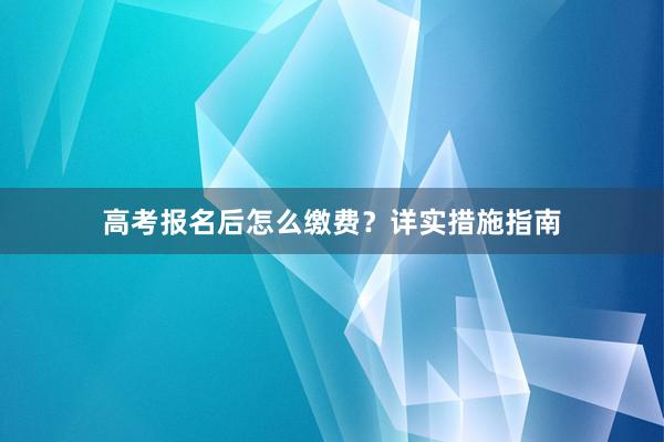 高考报名后怎么缴费？详实措施指南