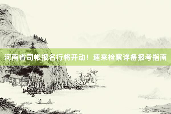 河南省司帐报名行将开动！速来检察详备报考指南