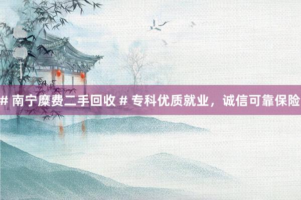 # 南宁糜费二手回收 # 专科优质就业，诚信可靠保险