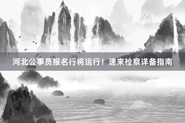河北公事员报名行将运行！速来检察详备指南