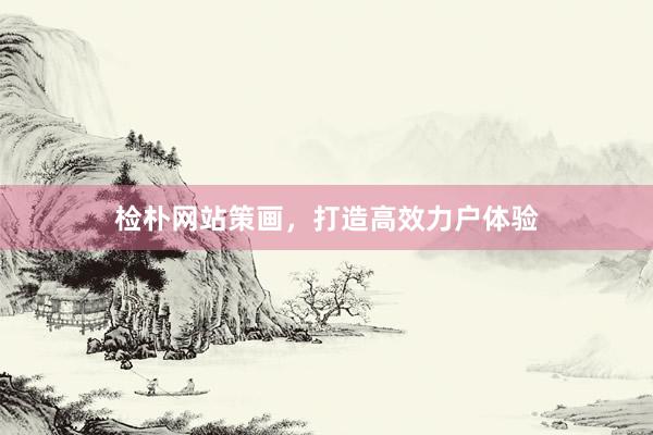 检朴网站策画，打造高效力户体验