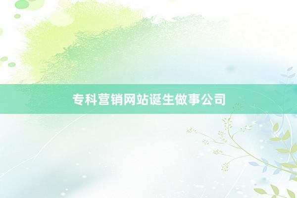 专科营销网站诞生做事公司