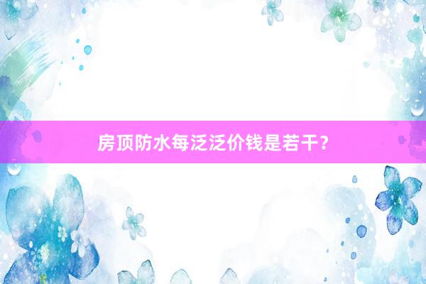 房顶防水每泛泛价钱是若干？